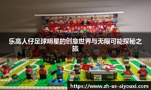 乐高人仔足球明星的创意世界与无限可能探秘之旅