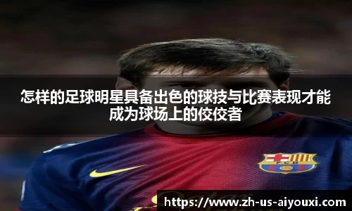 怎样的足球明星具备出色的球技与比赛表现才能成为球场上的佼佼者