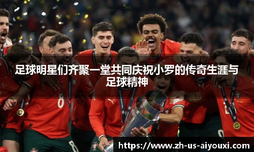 足球明星们齐聚一堂共同庆祝小罗的传奇生涯与足球精神