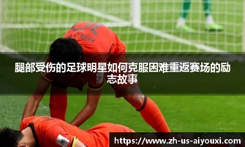 腿部受伤的足球明星如何克服困难重返赛场的励志故事